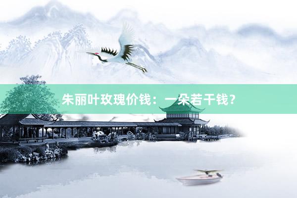 朱丽叶玫瑰价钱：一朵若干钱？