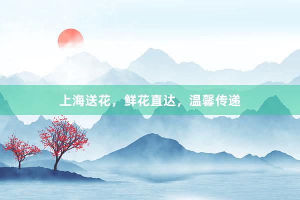 上海送花，鲜花直达，温馨传递