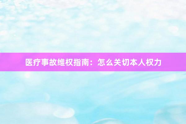 医疗事故维权指南：怎么关切本人权力