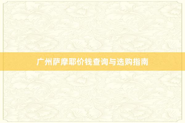广州萨摩耶价钱查询与选购指南