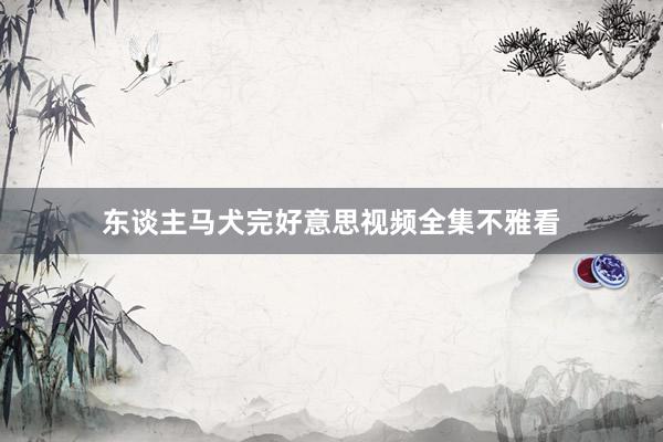 东谈主马犬完好意思视频全集不雅看