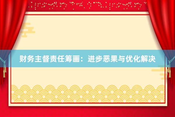财务主督责任筹画：进步恶果与优化解决
