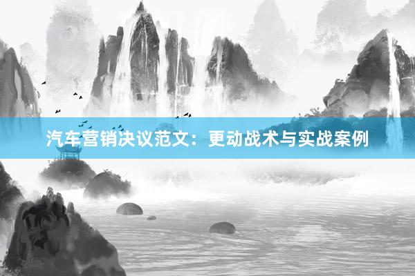 汽车营销决议范文：更动战术与实战案例