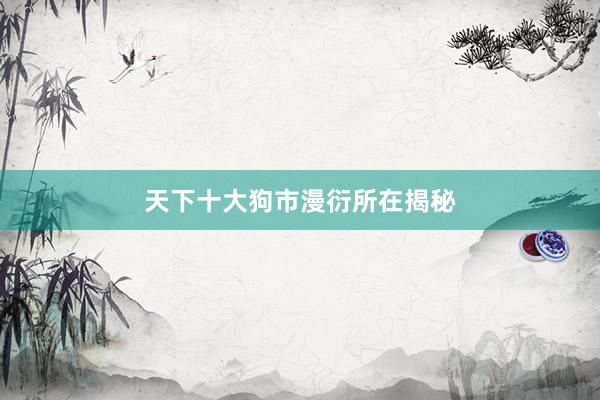 天下十大狗市漫衍所在揭秘